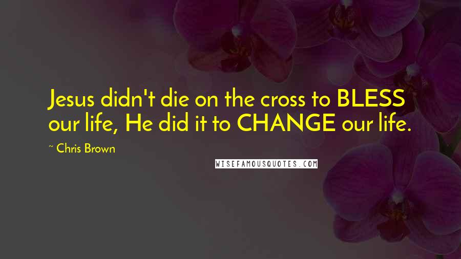 Chris Brown Quotes: Jesus didn't die on the cross to BLESS our life, He did it to CHANGE our life.