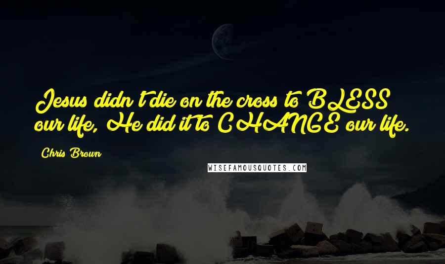 Chris Brown Quotes: Jesus didn't die on the cross to BLESS our life, He did it to CHANGE our life.