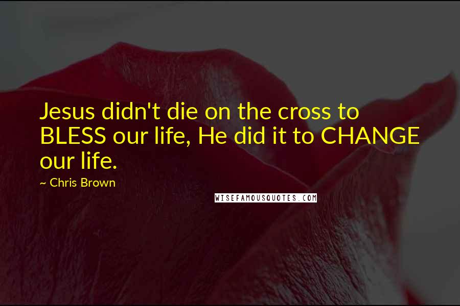 Chris Brown Quotes: Jesus didn't die on the cross to BLESS our life, He did it to CHANGE our life.