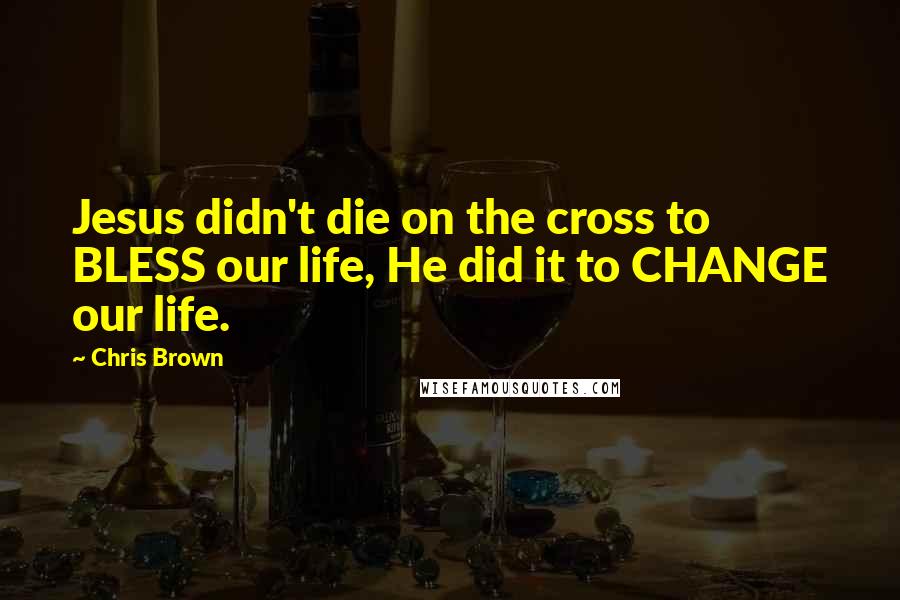 Chris Brown Quotes: Jesus didn't die on the cross to BLESS our life, He did it to CHANGE our life.