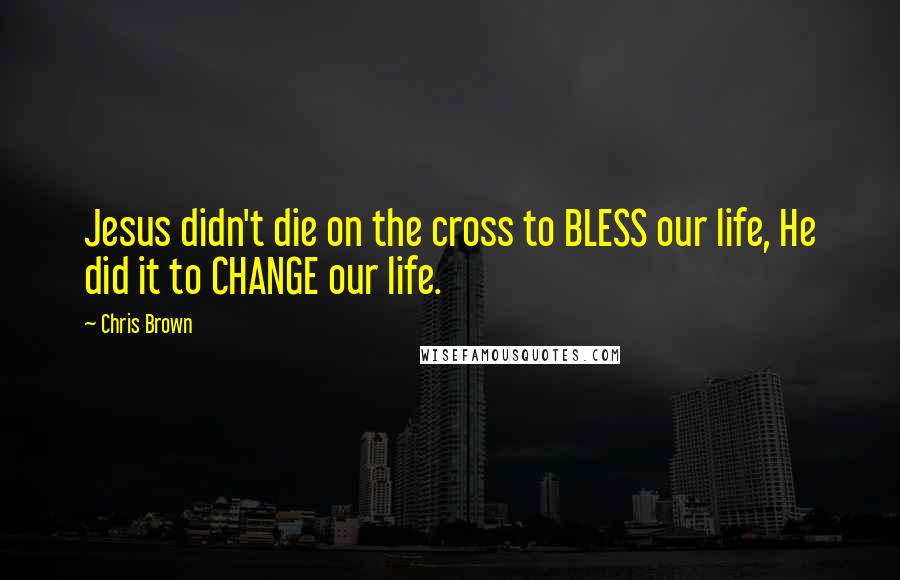 Chris Brown Quotes: Jesus didn't die on the cross to BLESS our life, He did it to CHANGE our life.