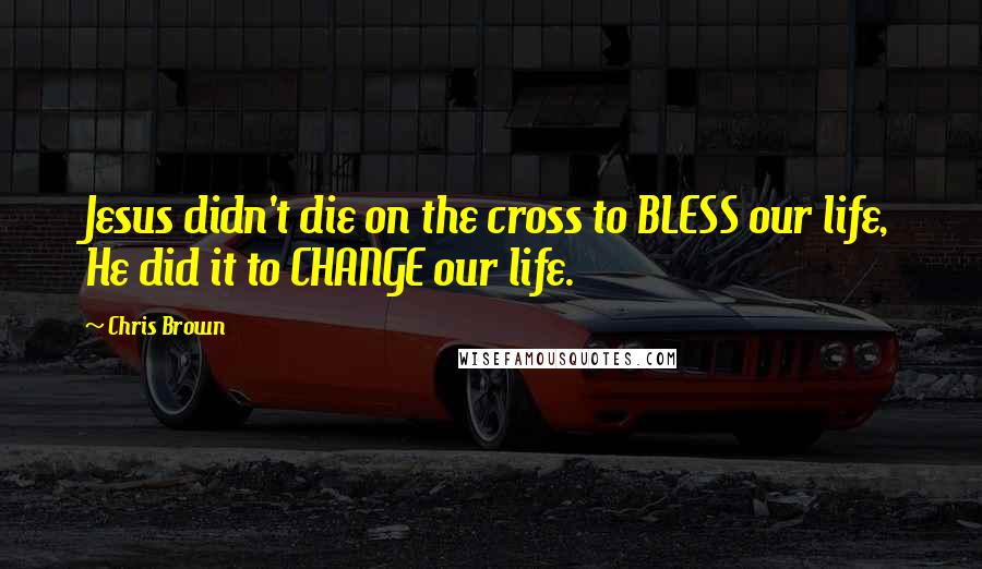 Chris Brown Quotes: Jesus didn't die on the cross to BLESS our life, He did it to CHANGE our life.