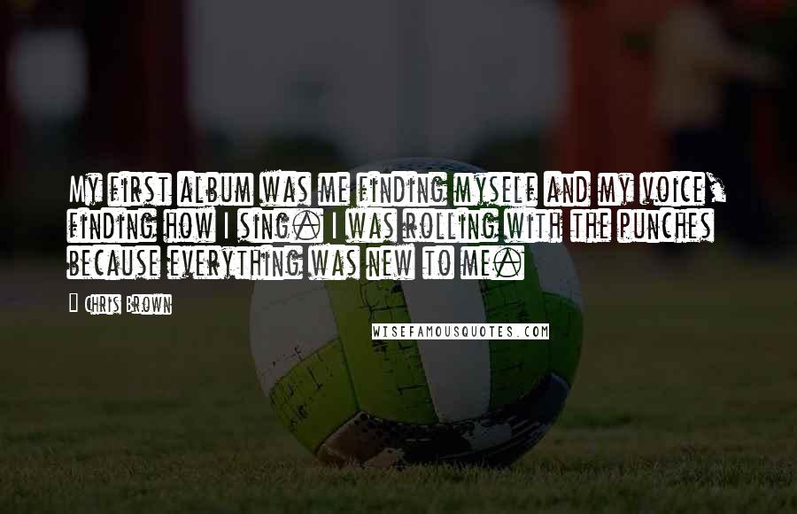 Chris Brown Quotes: My first album was me finding myself and my voice, finding how I sing. I was rolling with the punches because everything was new to me.