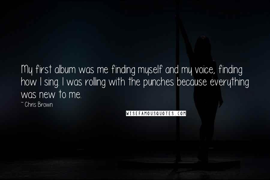 Chris Brown Quotes: My first album was me finding myself and my voice, finding how I sing. I was rolling with the punches because everything was new to me.