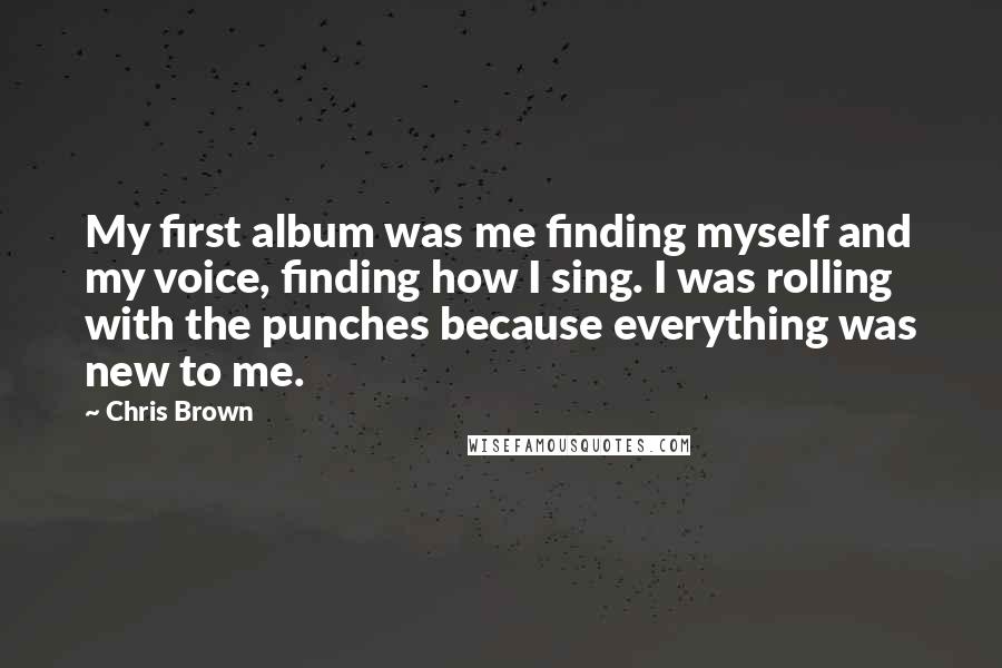 Chris Brown Quotes: My first album was me finding myself and my voice, finding how I sing. I was rolling with the punches because everything was new to me.