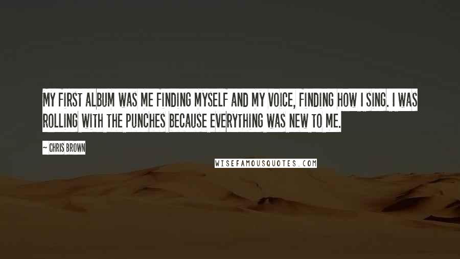 Chris Brown Quotes: My first album was me finding myself and my voice, finding how I sing. I was rolling with the punches because everything was new to me.