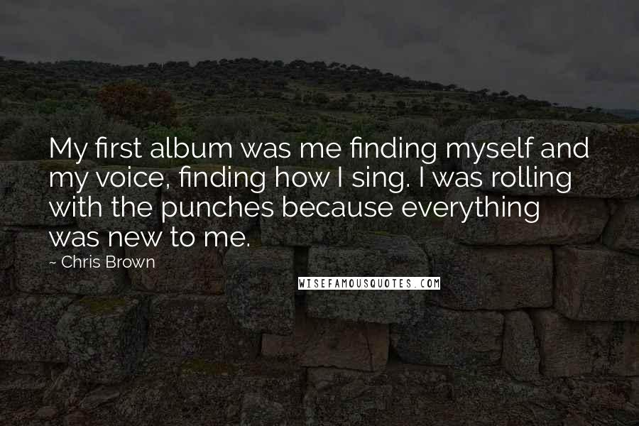 Chris Brown Quotes: My first album was me finding myself and my voice, finding how I sing. I was rolling with the punches because everything was new to me.