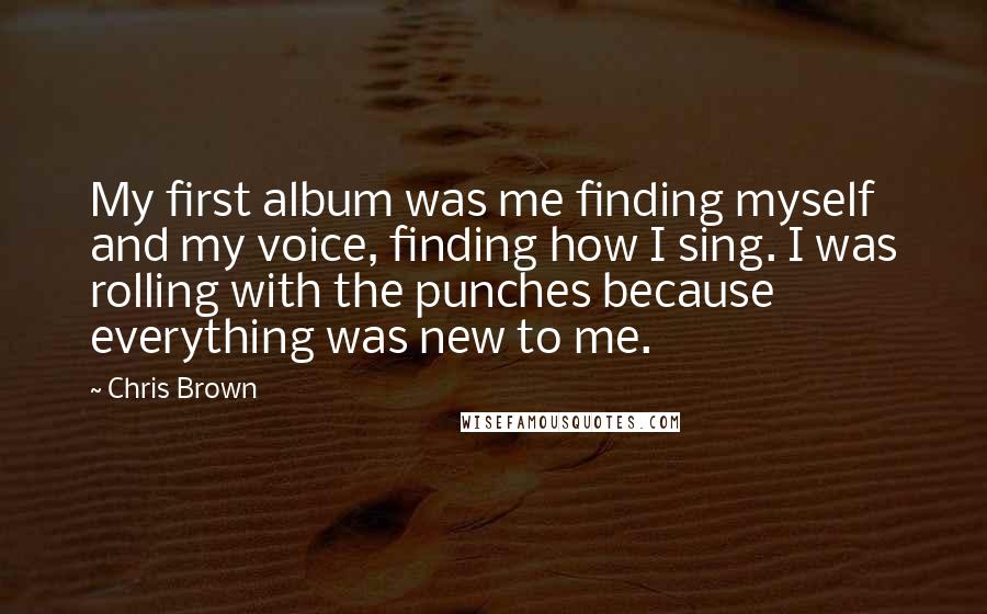 Chris Brown Quotes: My first album was me finding myself and my voice, finding how I sing. I was rolling with the punches because everything was new to me.