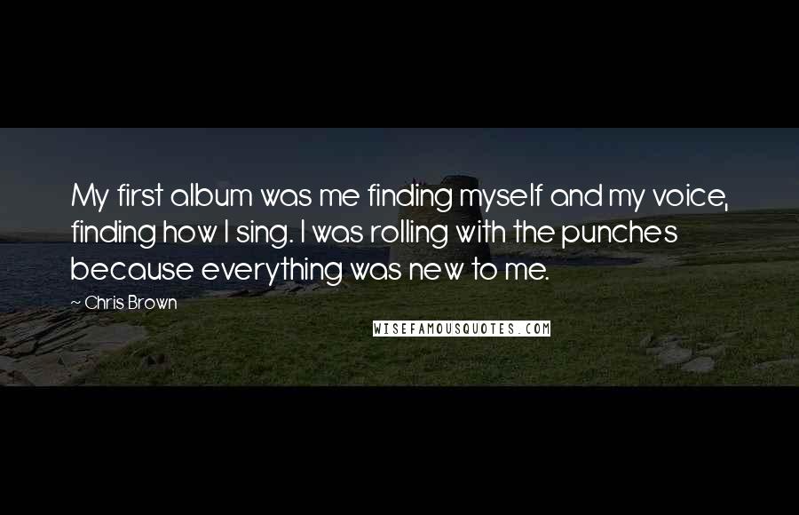 Chris Brown Quotes: My first album was me finding myself and my voice, finding how I sing. I was rolling with the punches because everything was new to me.