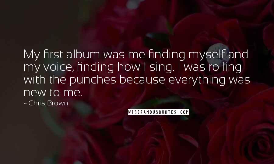 Chris Brown Quotes: My first album was me finding myself and my voice, finding how I sing. I was rolling with the punches because everything was new to me.