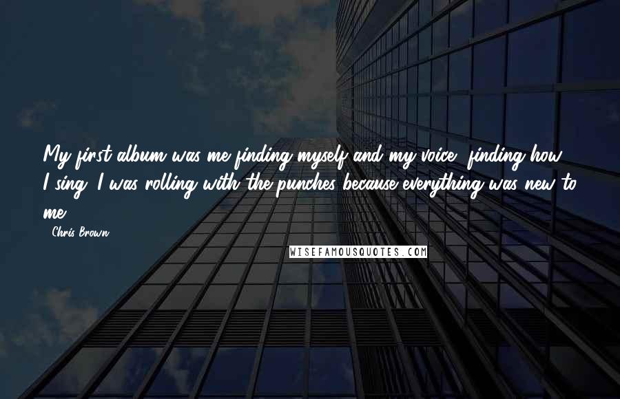 Chris Brown Quotes: My first album was me finding myself and my voice, finding how I sing. I was rolling with the punches because everything was new to me.