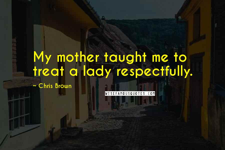 Chris Brown Quotes: My mother taught me to treat a lady respectfully.