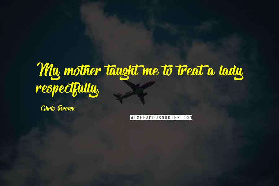 Chris Brown Quotes: My mother taught me to treat a lady respectfully.