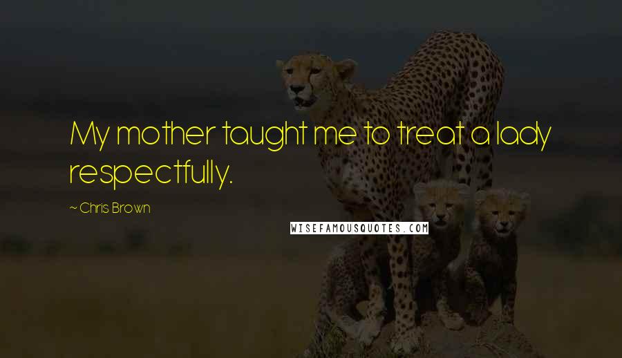 Chris Brown Quotes: My mother taught me to treat a lady respectfully.