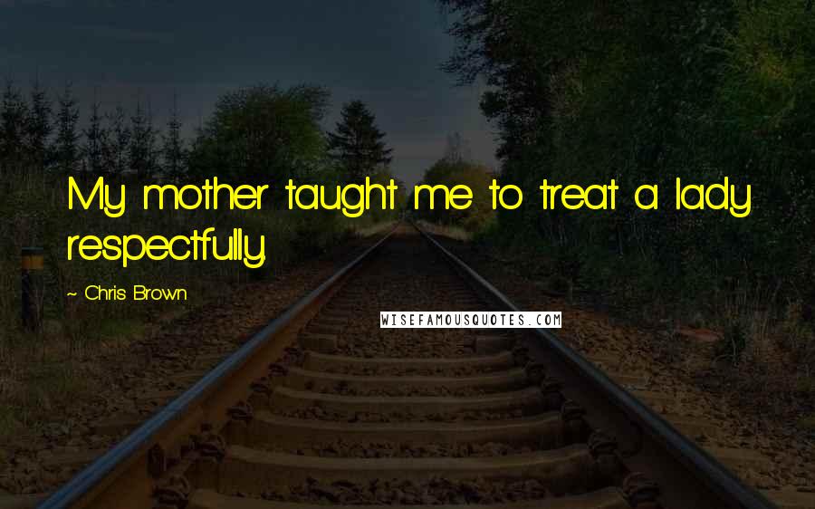 Chris Brown Quotes: My mother taught me to treat a lady respectfully.