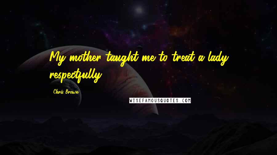 Chris Brown Quotes: My mother taught me to treat a lady respectfully.