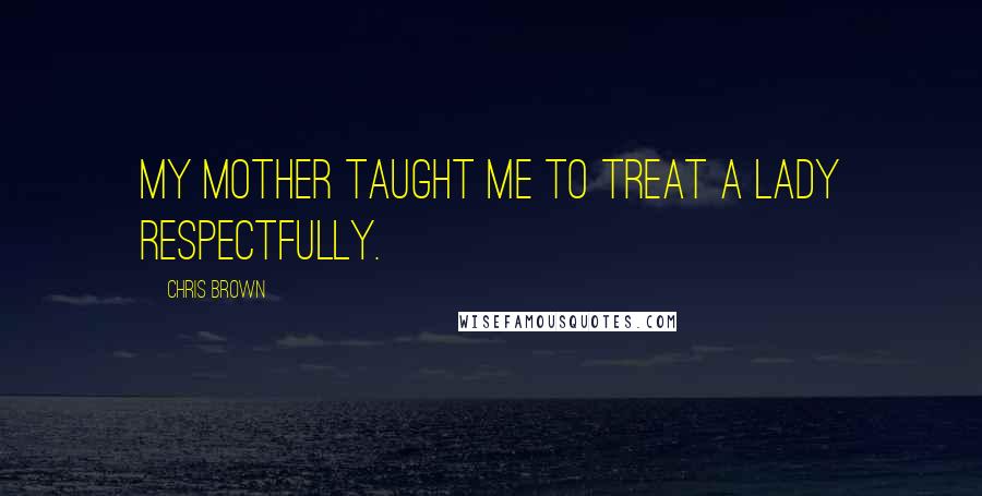 Chris Brown Quotes: My mother taught me to treat a lady respectfully.