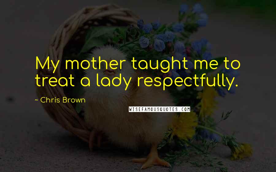 Chris Brown Quotes: My mother taught me to treat a lady respectfully.