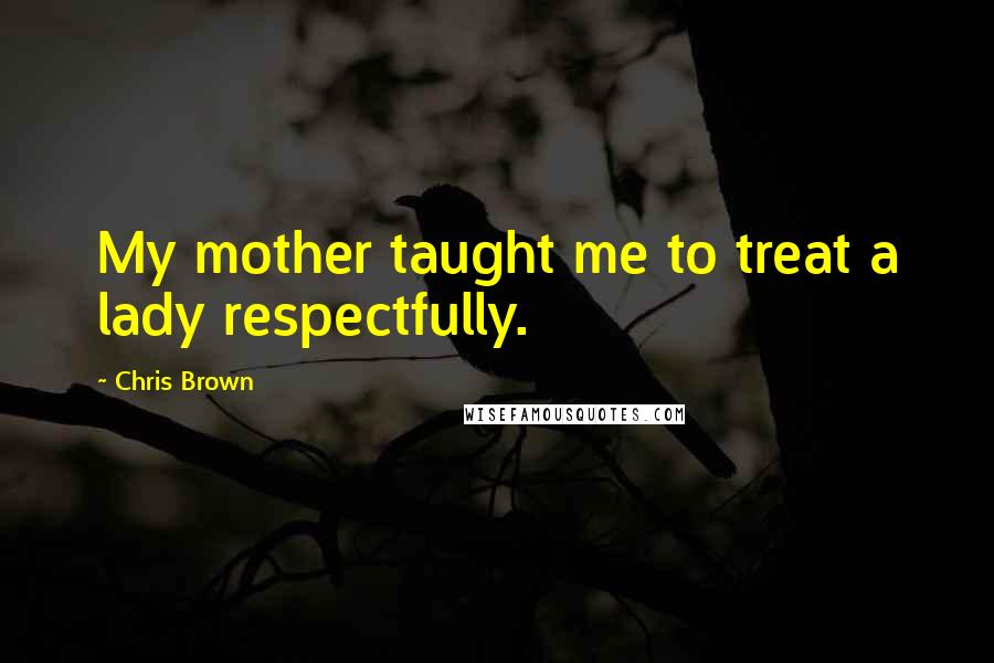 Chris Brown Quotes: My mother taught me to treat a lady respectfully.