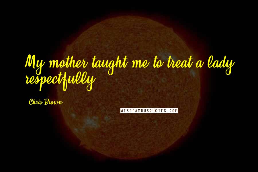 Chris Brown Quotes: My mother taught me to treat a lady respectfully.