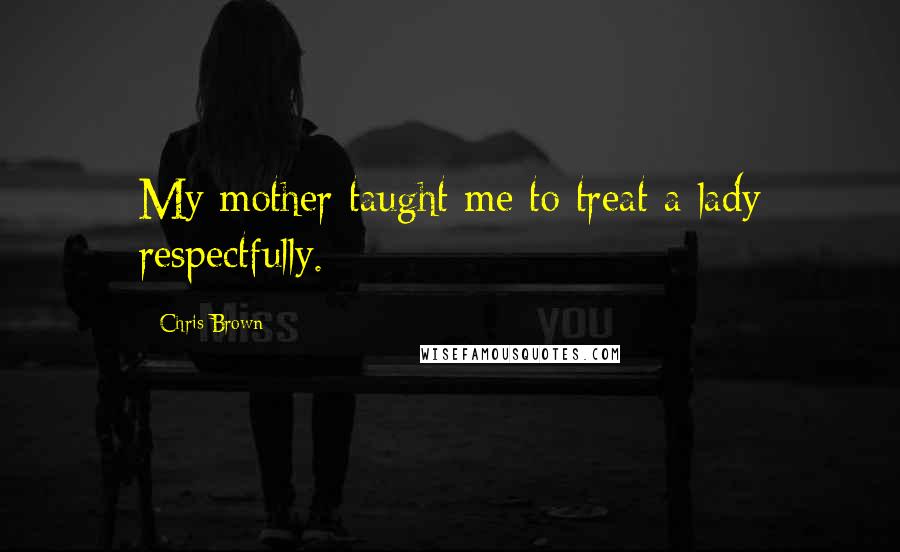 Chris Brown Quotes: My mother taught me to treat a lady respectfully.