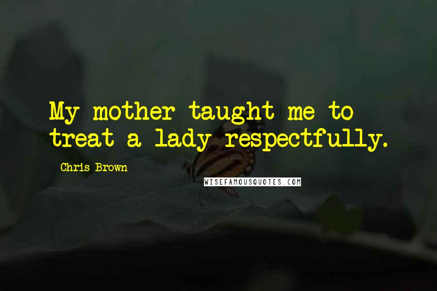 Chris Brown Quotes: My mother taught me to treat a lady respectfully.