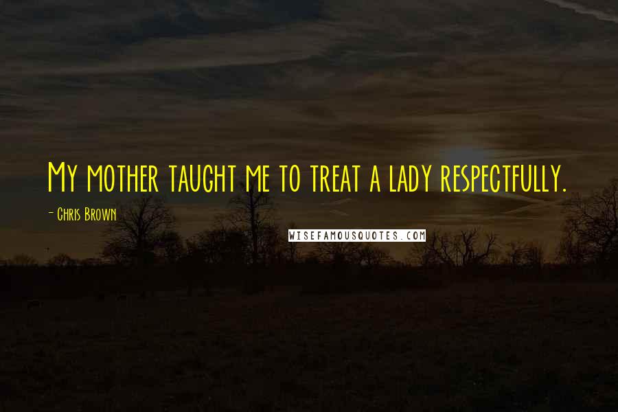 Chris Brown Quotes: My mother taught me to treat a lady respectfully.