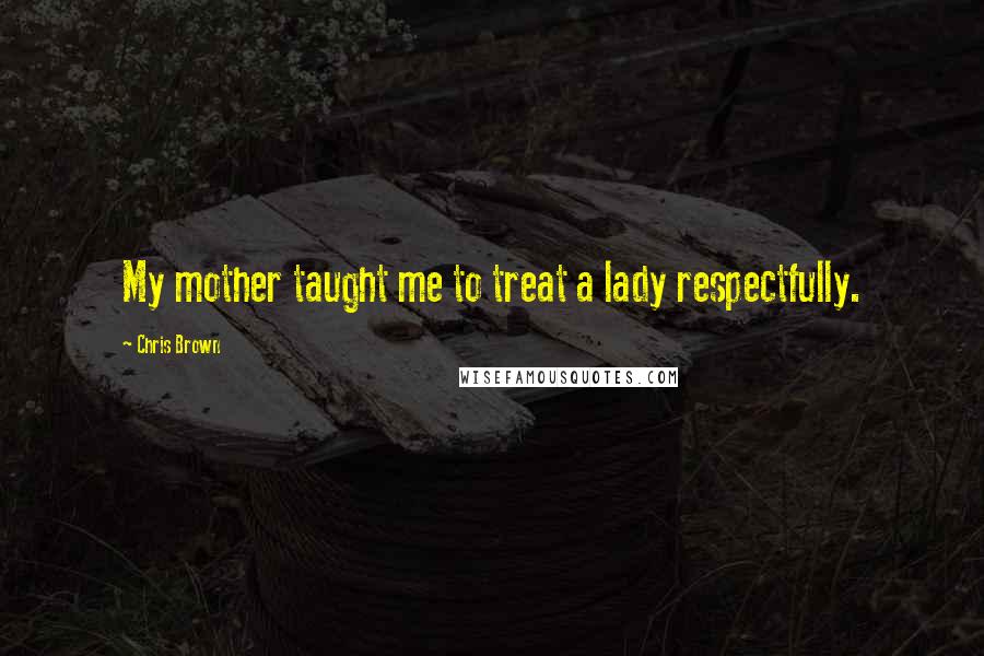 Chris Brown Quotes: My mother taught me to treat a lady respectfully.