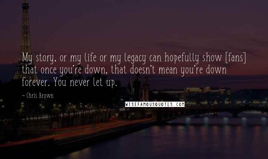 Chris Brown Quotes: My story, or my life or my legacy can hopefully show [fans] that once you're down, that doesn't mean you're down forever. You never let up.