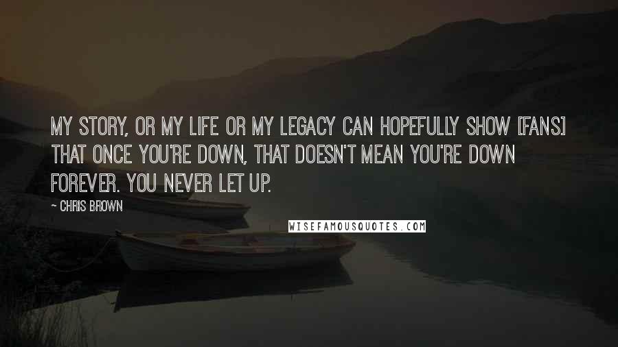 Chris Brown Quotes: My story, or my life or my legacy can hopefully show [fans] that once you're down, that doesn't mean you're down forever. You never let up.