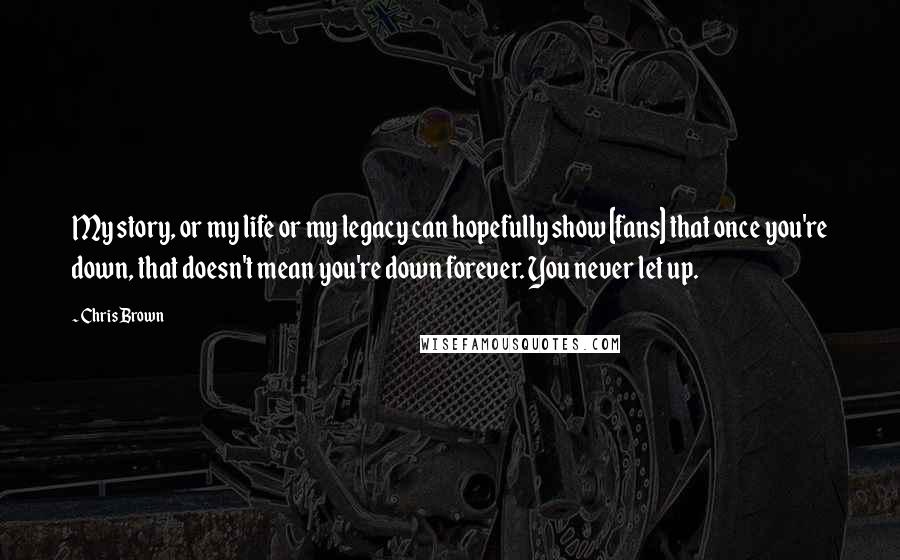 Chris Brown Quotes: My story, or my life or my legacy can hopefully show [fans] that once you're down, that doesn't mean you're down forever. You never let up.