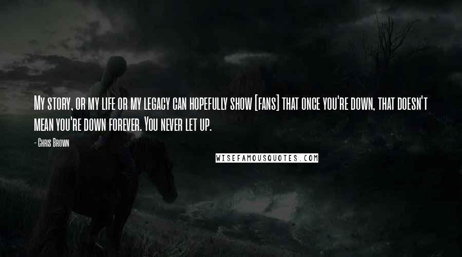 Chris Brown Quotes: My story, or my life or my legacy can hopefully show [fans] that once you're down, that doesn't mean you're down forever. You never let up.