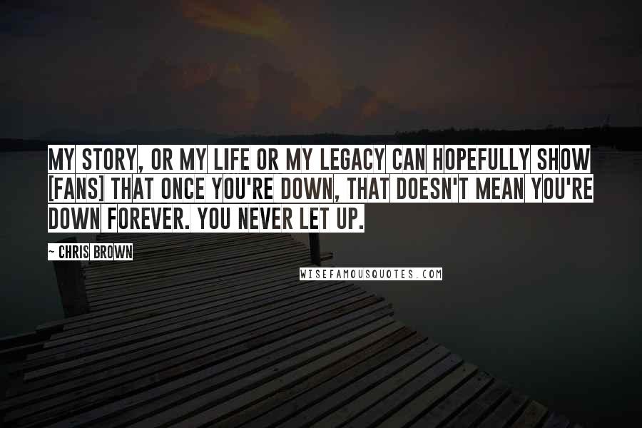 Chris Brown Quotes: My story, or my life or my legacy can hopefully show [fans] that once you're down, that doesn't mean you're down forever. You never let up.