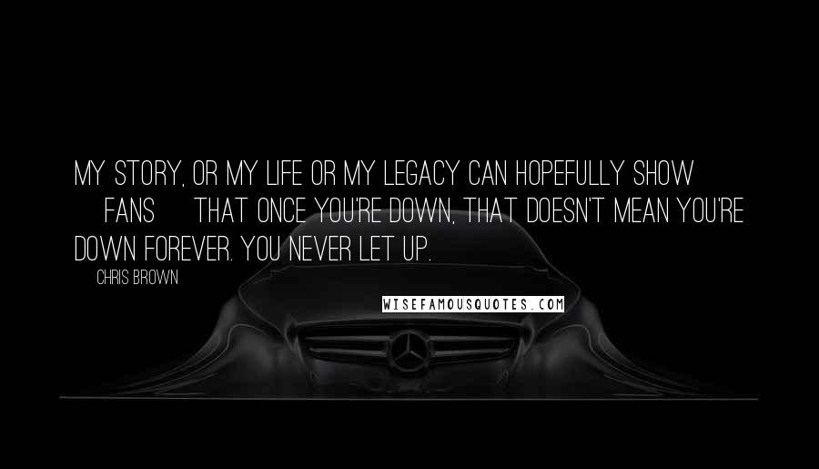 Chris Brown Quotes: My story, or my life or my legacy can hopefully show [fans] that once you're down, that doesn't mean you're down forever. You never let up.