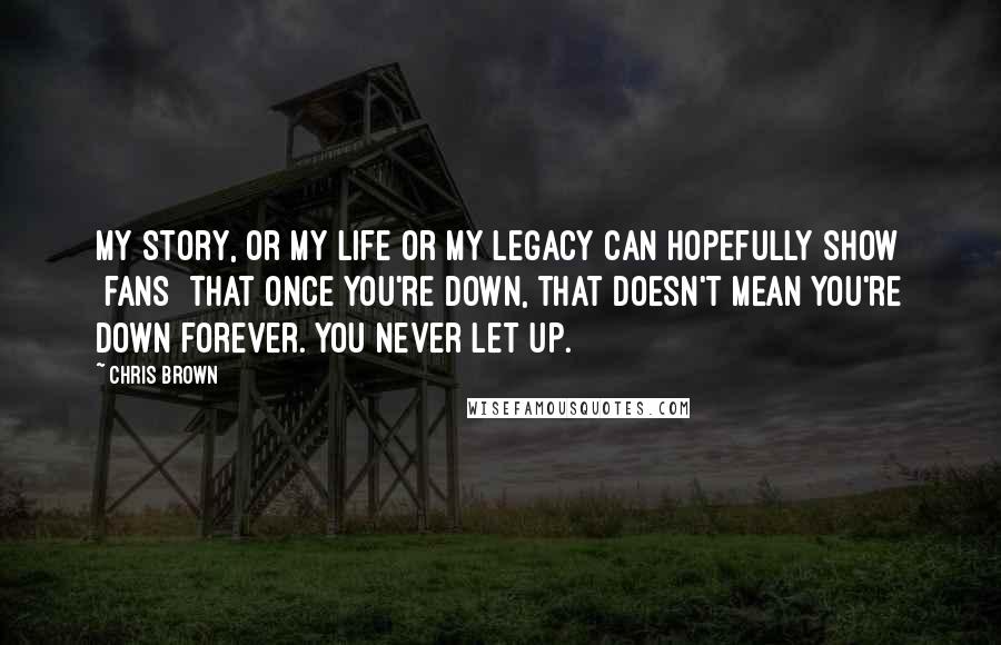 Chris Brown Quotes: My story, or my life or my legacy can hopefully show [fans] that once you're down, that doesn't mean you're down forever. You never let up.