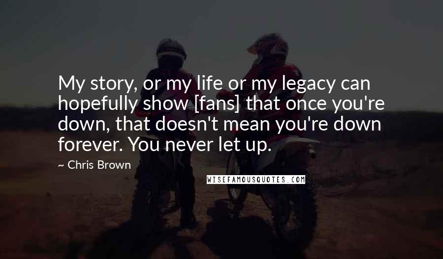 Chris Brown Quotes: My story, or my life or my legacy can hopefully show [fans] that once you're down, that doesn't mean you're down forever. You never let up.