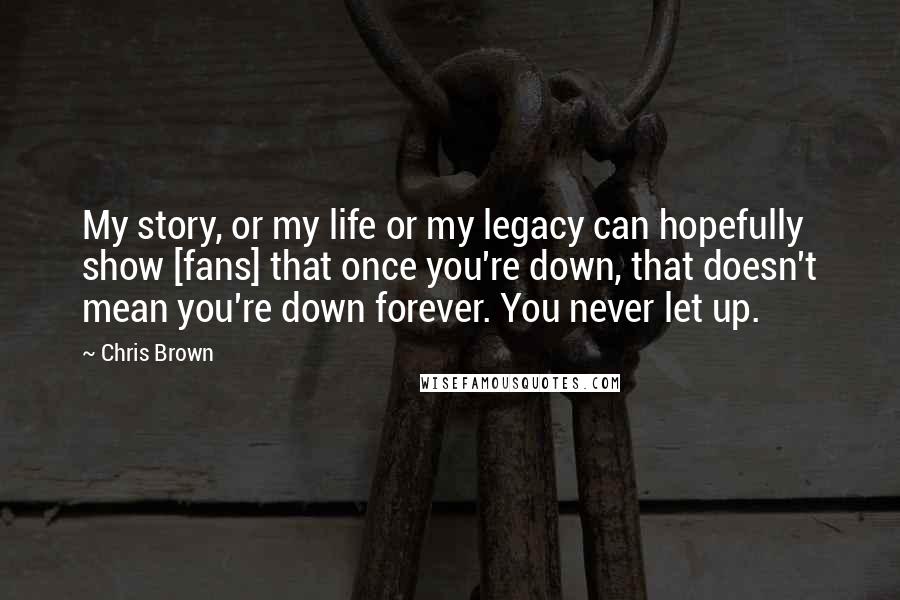 Chris Brown Quotes: My story, or my life or my legacy can hopefully show [fans] that once you're down, that doesn't mean you're down forever. You never let up.