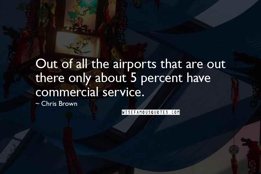 Chris Brown Quotes: Out of all the airports that are out there only about 5 percent have commercial service.