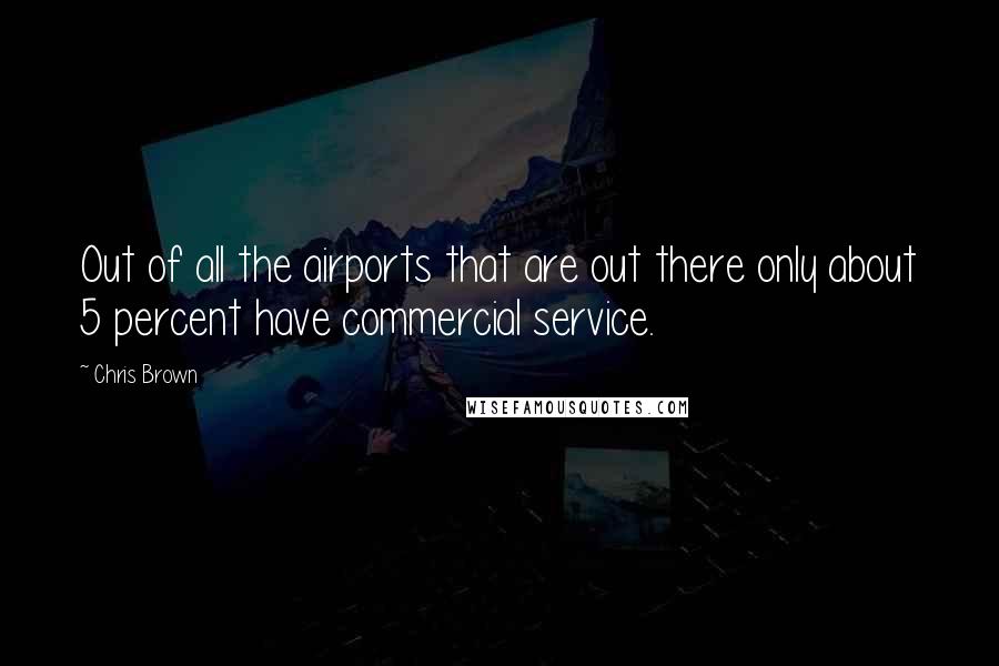 Chris Brown Quotes: Out of all the airports that are out there only about 5 percent have commercial service.