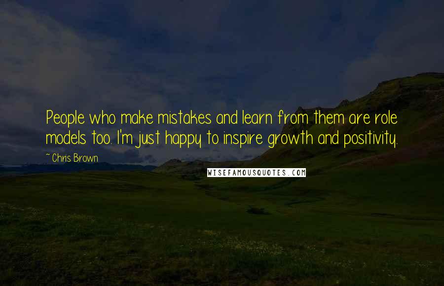 Chris Brown Quotes: People who make mistakes and learn from them are role models too. I'm just happy to inspire growth and positivity.