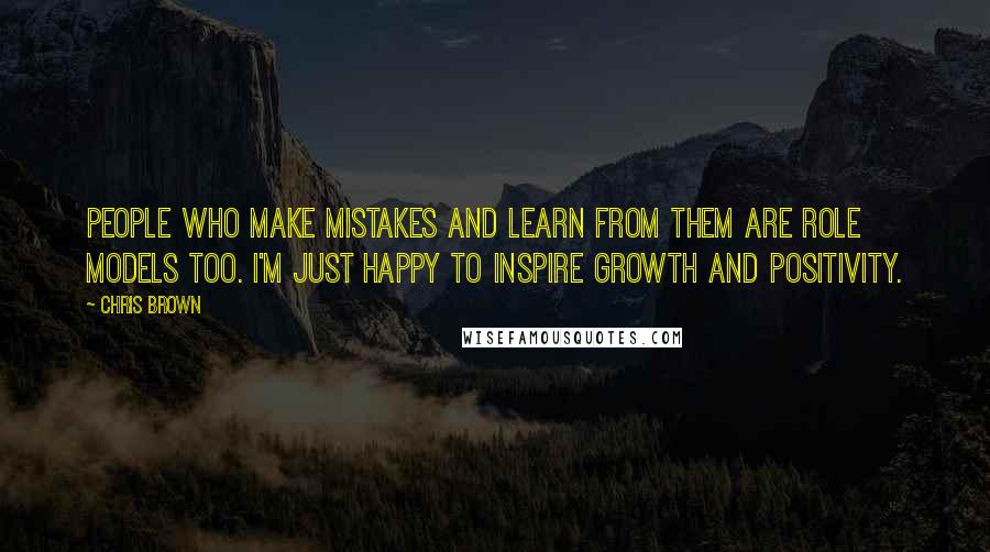 Chris Brown Quotes: People who make mistakes and learn from them are role models too. I'm just happy to inspire growth and positivity.