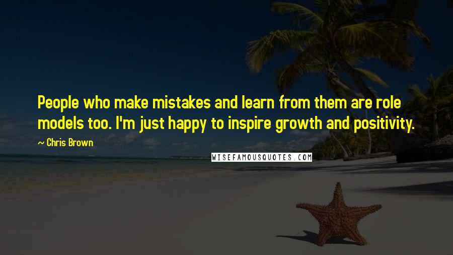 Chris Brown Quotes: People who make mistakes and learn from them are role models too. I'm just happy to inspire growth and positivity.