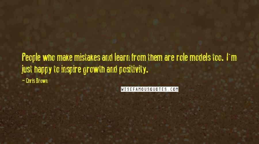 Chris Brown Quotes: People who make mistakes and learn from them are role models too. I'm just happy to inspire growth and positivity.