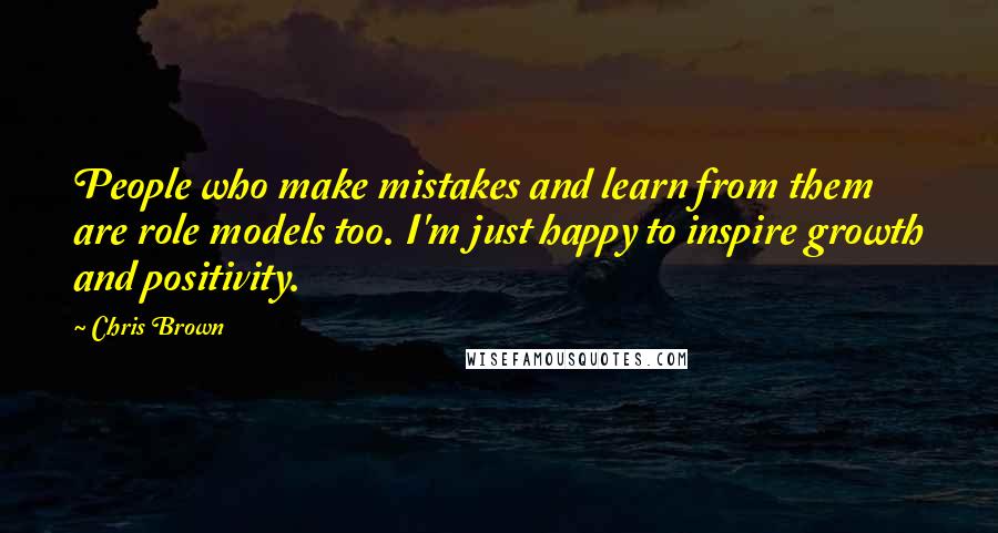 Chris Brown Quotes: People who make mistakes and learn from them are role models too. I'm just happy to inspire growth and positivity.