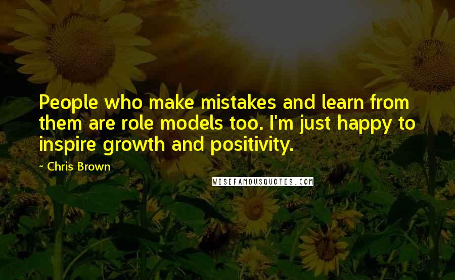 Chris Brown Quotes: People who make mistakes and learn from them are role models too. I'm just happy to inspire growth and positivity.