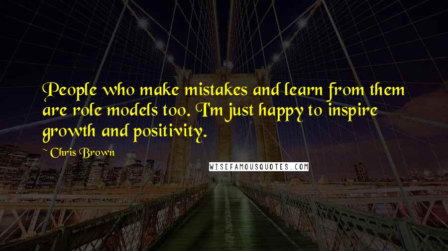 Chris Brown Quotes: People who make mistakes and learn from them are role models too. I'm just happy to inspire growth and positivity.