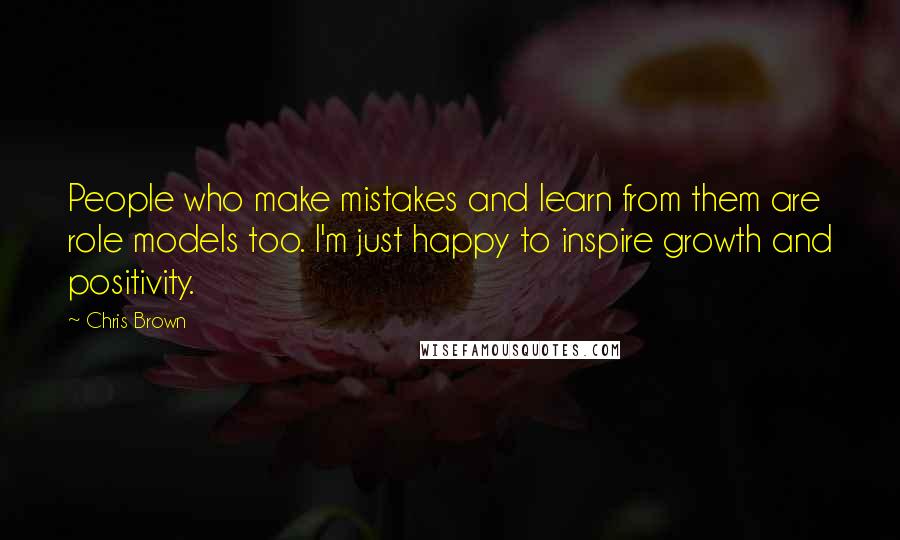 Chris Brown Quotes: People who make mistakes and learn from them are role models too. I'm just happy to inspire growth and positivity.