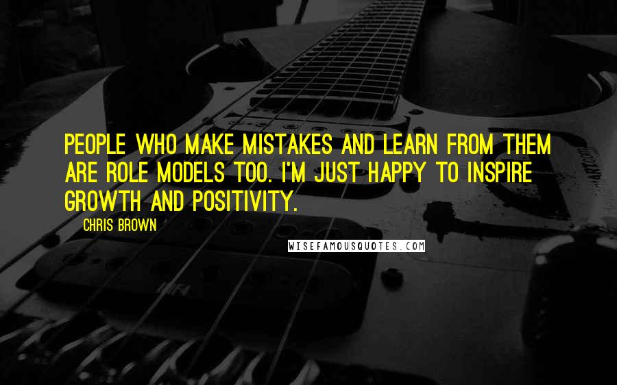 Chris Brown Quotes: People who make mistakes and learn from them are role models too. I'm just happy to inspire growth and positivity.