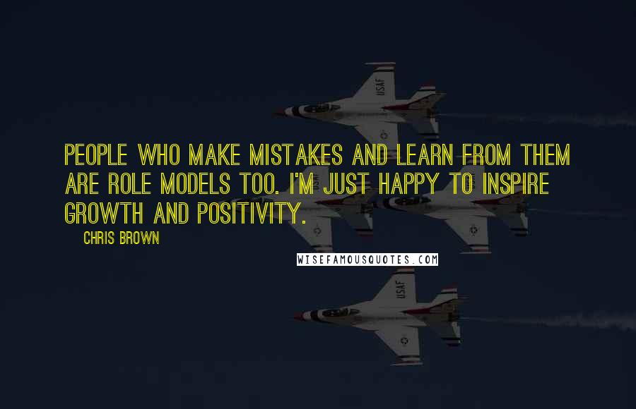 Chris Brown Quotes: People who make mistakes and learn from them are role models too. I'm just happy to inspire growth and positivity.