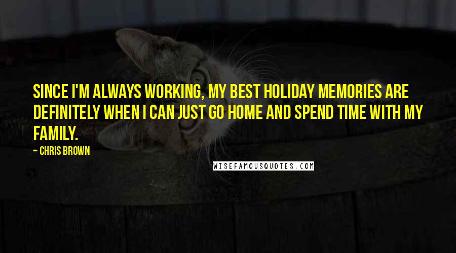 Chris Brown Quotes: Since I'm always working, my best holiday memories are definitely when I can just go home and spend time with my family.